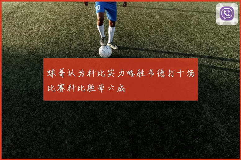 球哥认为科比实力略胜韦德打十场比赛科比胜率六成