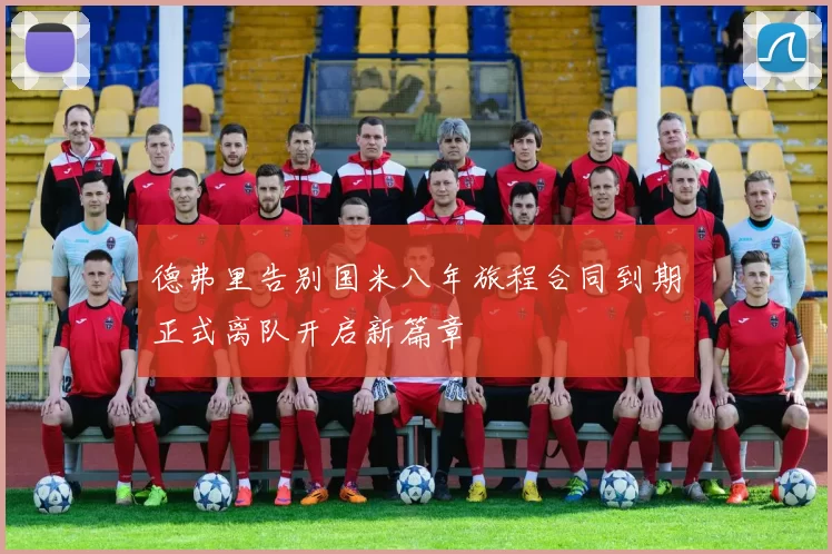 德弗里告别国米八年旅程合同到期正式离队开启新篇章